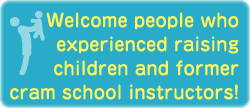 Welcome people who experienced raising children and former cram school instructors