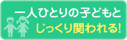 一人ひとりの子どもとじっくり関われる！